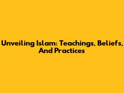 Unveiling Islam: Teachings, Beliefs, And Practices
