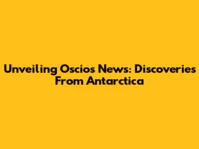 Unveiling Oscios News: Discoveries From Antarctica