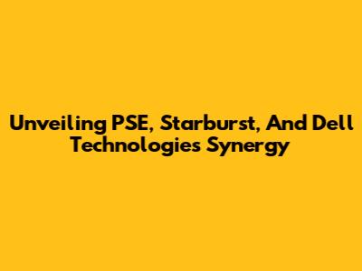 Unveiling PSE, Starburst, And Dell Technologies Synergy