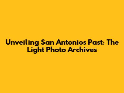 Unveiling San Antonio's Past: The Light Photo Archives