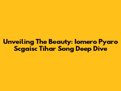 Unveiling The Beauty: 'Iomero Pyaro Scgaisc Tihar' Song Deep Dive