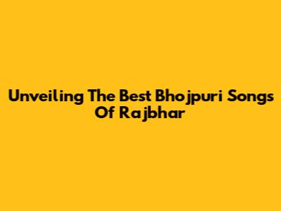 Unveiling The Best Bhojpuri Songs Of Rajbhar