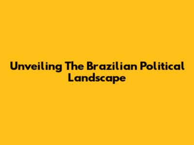 Unveiling The Brazilian Political Landscape