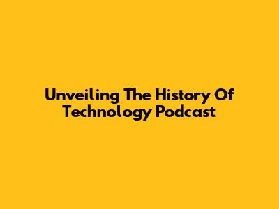 Unveiling The History Of Technology Podcast