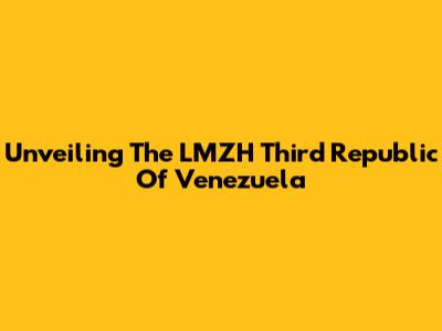 Unveiling The LMZH Third Republic Of Venezuela