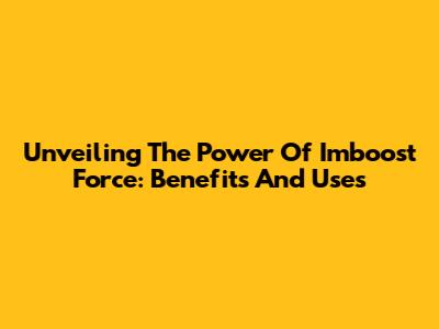 Unveiling The Power Of Imboost Force: Benefits And Uses