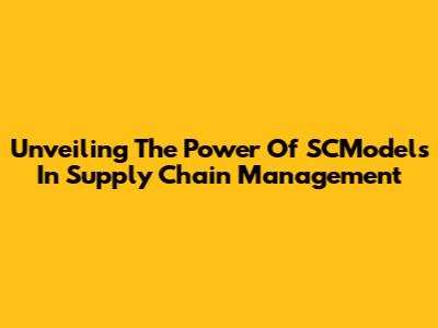 Unveiling The Power Of SCModels In Supply Chain Management
