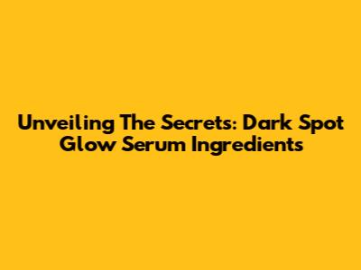 Unveiling The Secrets: Dark Spot Glow Serum Ingredients