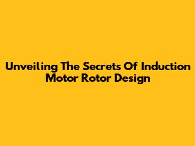 Unveiling The Secrets Of Induction Motor Rotor Design