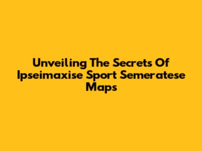 Unveiling The Secrets Of Ipseimaxise Sport Semeratese Maps
