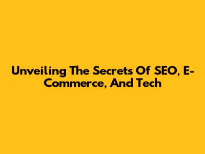 Unveiling The Secrets Of SEO, E-Commerce, And Tech
