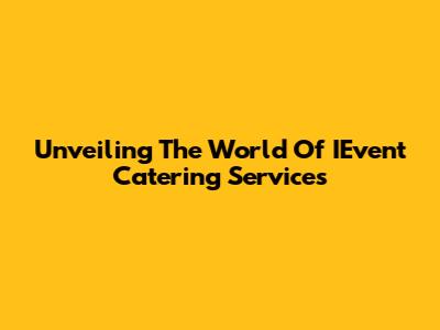 Unveiling The World Of IEvent Catering Services