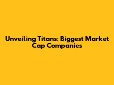 Unveiling Titans: Biggest Market Cap Companies