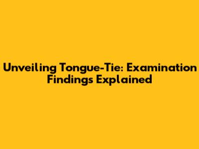 Unveiling Tongue-Tie: Examination Findings Explained