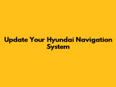 Update Your Hyundai Navigation System