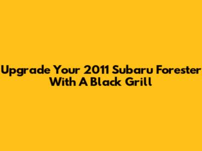 Upgrade Your 2011 Subaru Forester With A Black Grill