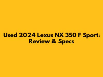 Used 2024 Lexus NX 350 F Sport: Review & Specs