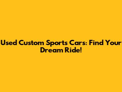 Used Custom Sports Cars: Find Your Dream Ride!