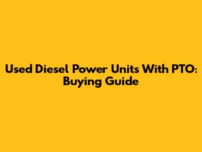 Used Diesel Power Units With PTO: Buying Guide