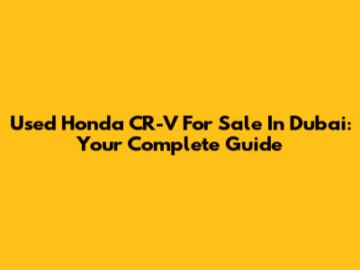 Used Honda CR-V For Sale In Dubai: Your Complete Guide