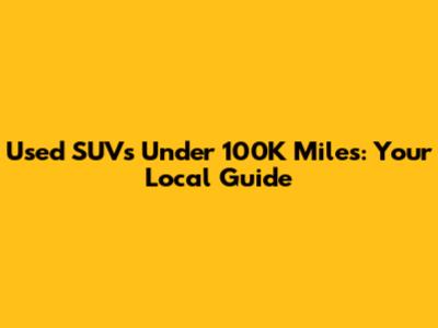 Used SUVs Under 100K Miles: Your Local Guide