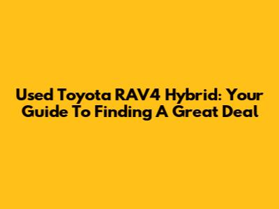 Used Toyota RAV4 Hybrid: Your Guide To Finding A Great Deal