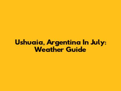 Ushuaia, Argentina In July: Weather Guide
