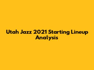 Utah Jazz 2021 Starting Lineup Analysis