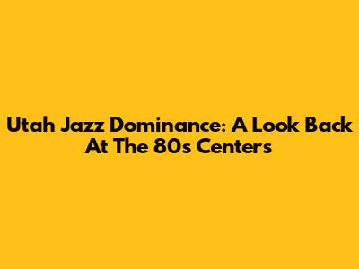 Utah Jazz Dominance: A Look Back At The 80s Centers