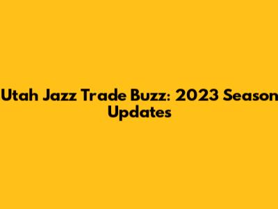 Utah Jazz Trade Buzz: 2023 Season Updates