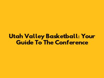 Utah Valley Basketball: Your Guide To The Conference