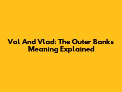 Val And Vlad: The Outer Banks Meaning Explained