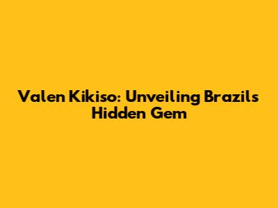 Valen Kikiso: Unveiling Brazil's Hidden Gem