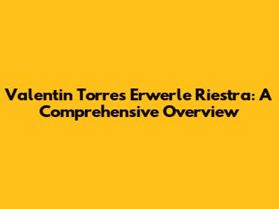 Valentin Torres Erwerle Riestra: A Comprehensive Overview