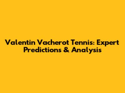 Valentin Vacherot Tennis: Expert Predictions & Analysis