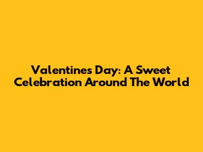 Valentine's Day: A Sweet Celebration Around The World