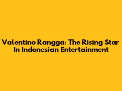 Valentino Rangga: The Rising Star In Indonesian Entertainment