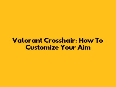 Valorant Crosshair: How To Customize Your Aim