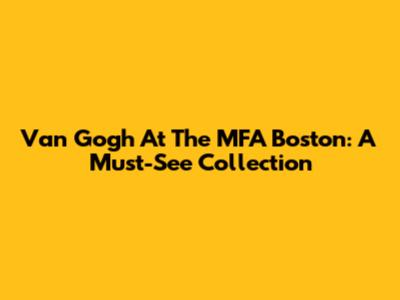 Van Gogh At The MFA Boston: A Must-See Collection