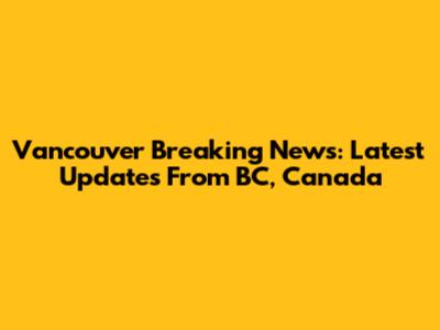 Vancouver Breaking News: Latest Updates From BC, Canada