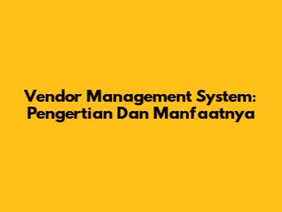 Vendor Management System: Pengertian Dan Manfaatnya