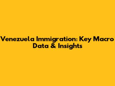 Venezuela Immigration: Key Macro Data & Insights