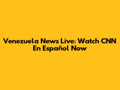 Venezuela News Live: Watch CNN En Español Now