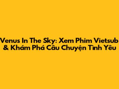 Venus In The Sky: Xem Phim Vietsub & Khám Phá Câu Chuyện Tình Yêu