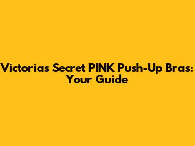 Victoria's Secret PINK Push-Up Bras: Your Guide