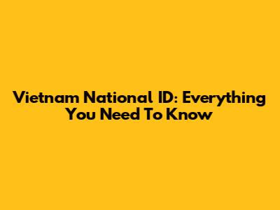 Vietnam National ID: Everything You Need To Know