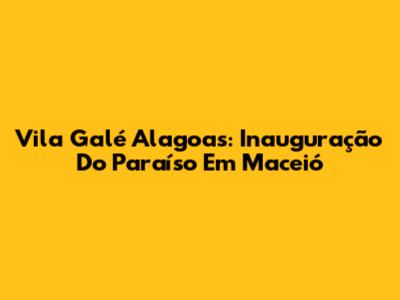 Vila Galé Alagoas: Inauguração Do Paraíso Em Maceió