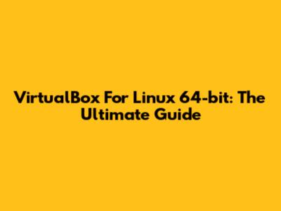 VirtualBox For Linux 64-bit: The Ultimate Guide