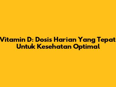 Vitamin D: Dosis Harian Yang Tepat Untuk Kesehatan Optimal