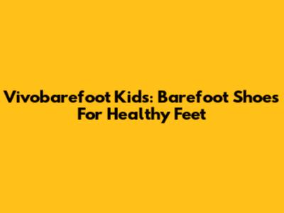 Vivobarefoot Kids: Barefoot Shoes For Healthy Feet
